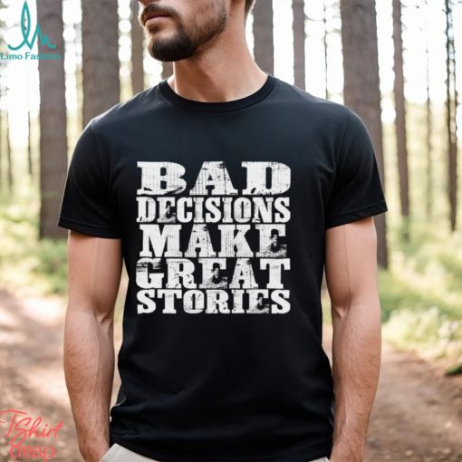 Bad Decisions make great stories shirt