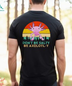 Be axolotly don’t be salty be axolotl y cute shirt