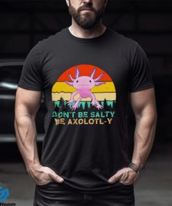 Be axolotly don’t be salty be axolotl y cute shirt