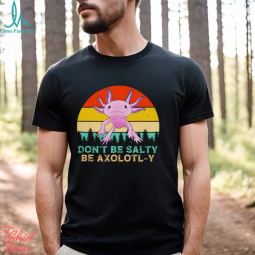 Be axolotly don’t be salty be axolotl y cute shirt