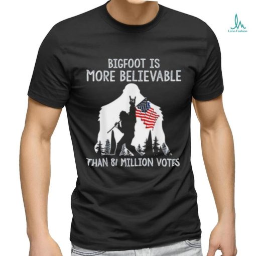 Bigfoot is more believable than 81 million votes shirt