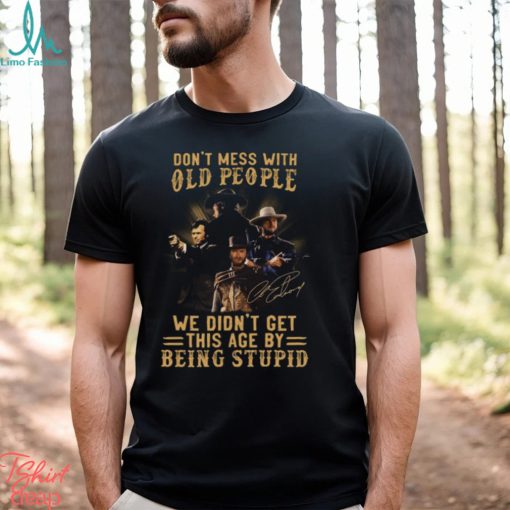 Clint Eastwood Don’t Mess With Old People We Didn’t Get This Age By Being Stupid Shirt