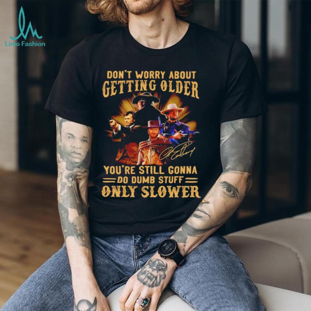 Clint Eastwood don’t worry about getting older you’re still gonna do dumb stuff only slower shirt Clint Eastwood don’t worry about getting older you’re still gonna do dumb stuff only slower shirt