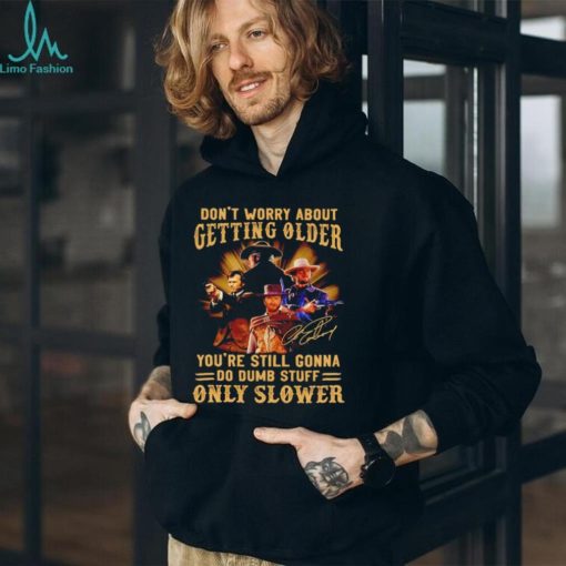 Clint Eastwood don’t worry about getting older you’re still gonna do dumb stuff only slower shirt
