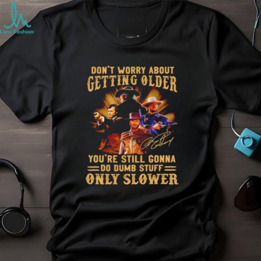 Clint Eastwood don’t worry about getting older you’re still gonna do dumb stuff only slower shirt