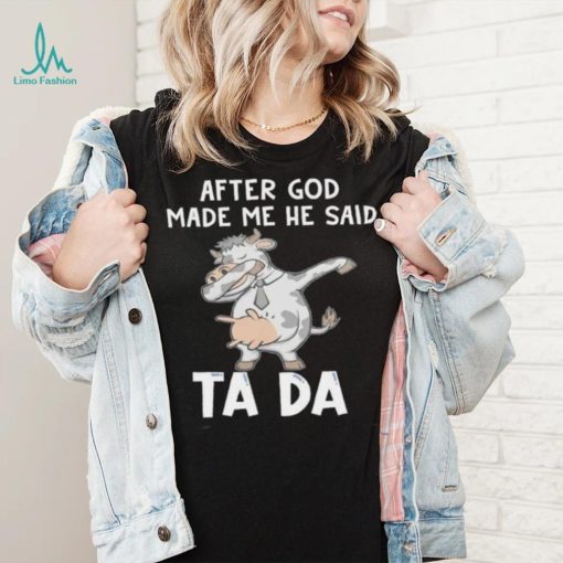 Cow after God made me he said tada shirt
