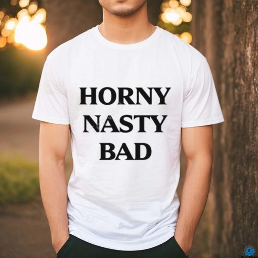 Horny Nasty Bad  shirt