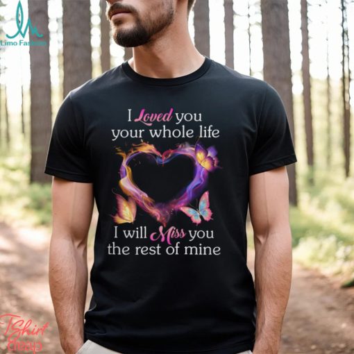 I Loved You Your Whole Life I Will Miss You The Rest Of Mine shirt