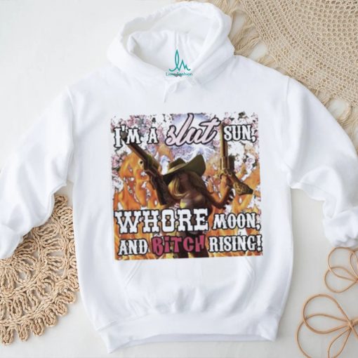 I’m A Slut Sun Whore Moon And Bitch Rising Shirt