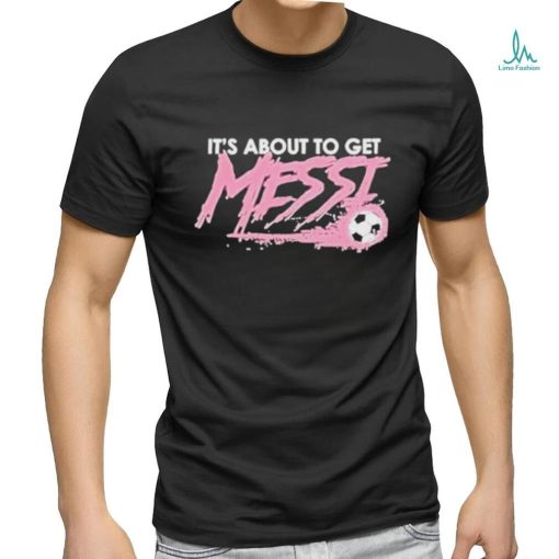 It’s About To Get Messi Miami Shirt