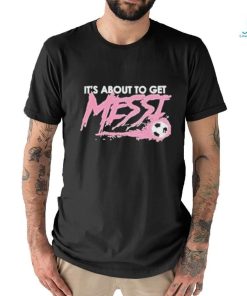 It’s About To Get Messi Miami Shirt