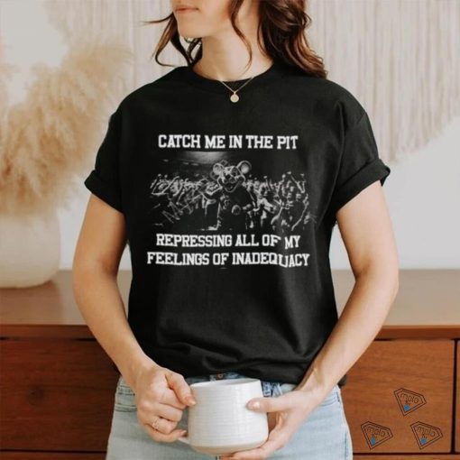 Jmcgg Catch Me In The Pit Repressing All Of My Feelings Of Inadequacy New Shirt  shirt