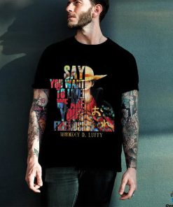 Monkey D Luffy Say You Want To Live We Are Your Friends 2023 Shirt