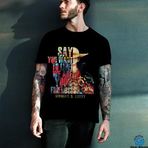 Monkey D Luffy Say You Want To Live We Are Your Friends 2023 Shirt