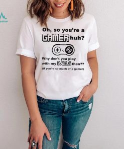 Oh So You’re A Gamer Huh Why Don’t You Play With My Balls Then Shirt