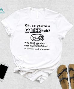 Oh So You’re A Gamer Huh Why Don’t You Play With My Balls Then Shirt