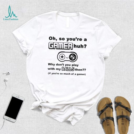 Oh So You’re A Gamer Huh Why Don’t You Play With My Balls Then Shirt