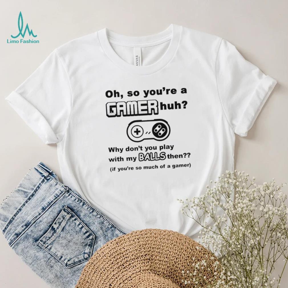 Oh So You’re A Gamer Huh Why Don’t You Play With My Balls Then Shirt Oh So You’re A Gamer Huh Why Don’t You Play With My Balls Then Shirt