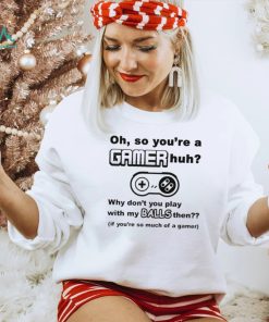 Oh So You’re A Gamer Huh Why Don’t You Play With My Balls Then Shirt