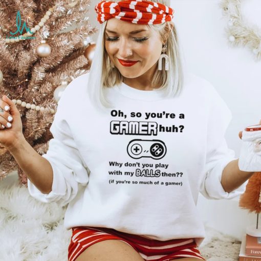 Oh So You’re A Gamer Huh Why Don’t You Play With My Balls Then Shirt