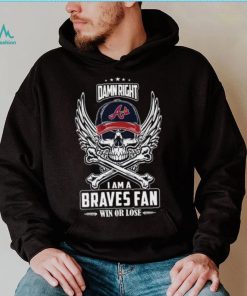 Skull damn right I am a Atlanta Braves fan win or lose shirt