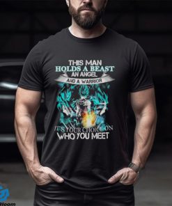 Songoku Dragon this man holds a beast an angel and a warrior it’s your choice on who you meet shirt