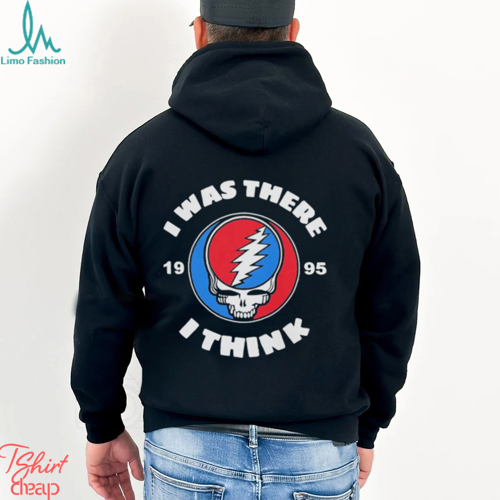 The Grateful Dead I Was There 1995 I Think T Shirt The Grateful Dead I Was There 1995 I Think T Shirt