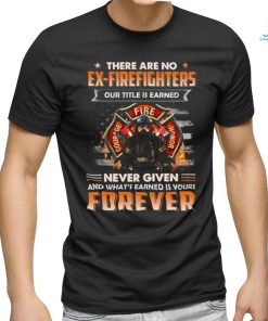 There Are No Ex Firefighters Our Title Is Earned Never Given And What's Earned Is Yours Forever Classic T Shirt