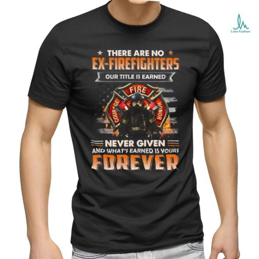 There Are No Ex Firefighters Our Title Is Earned Never Given And What’s Earned Is Yours Forever Classic T Shirt