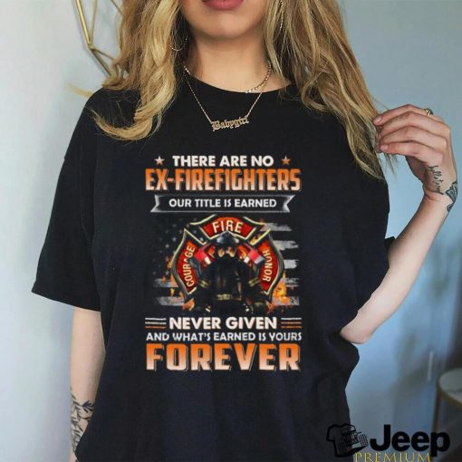 There Are No Ex Firefighters Our Title Is Earned Never Given And What’s Earned Is Yours Forever Classic T Shirt