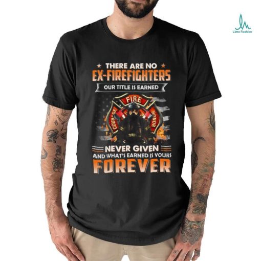 There Are No Ex Firefighters Our Title Is Earned Never Given And What’s Earned Is Yours Forever Classic T Shirt