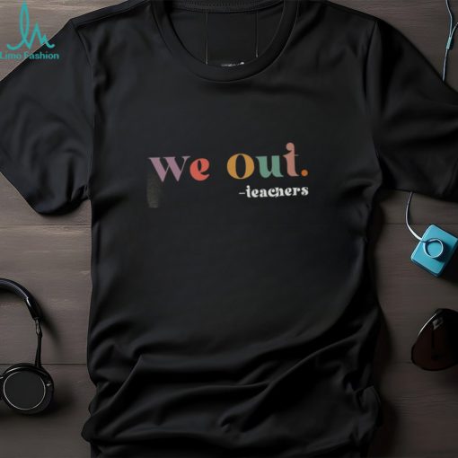 We Out Teachers TShirt, Last Day of School TShirt, End of School Year Teacher Sweatshirt