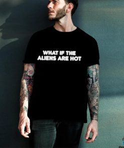 What if the aliens are hot shirt