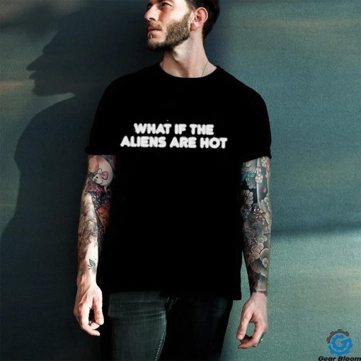 What if the aliens are hot shirt