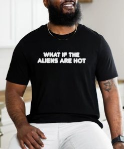 What if the aliens are hot shirt