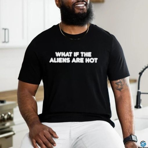 What if the aliens are hot shirt