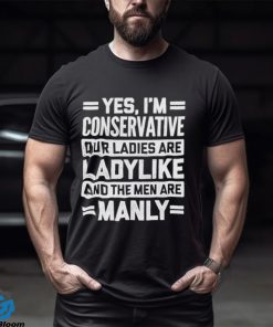 Yes I’m Conservative Our Ladies Are Ladylike And The Men Are Manly Shirt