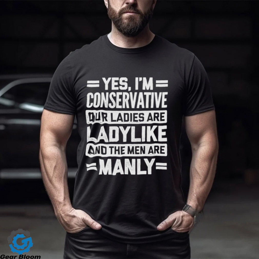 Yes I’m Conservative Our Ladies Are Ladylike And The Men Are Manly Shirt Yes I’m Conservative Our Ladies Are Ladylike And The Men Are Manly Shirt