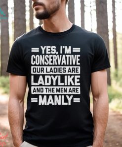 Yes I’m Conservative Our Ladies Are Ladylike And The Men Are Manly Shirt