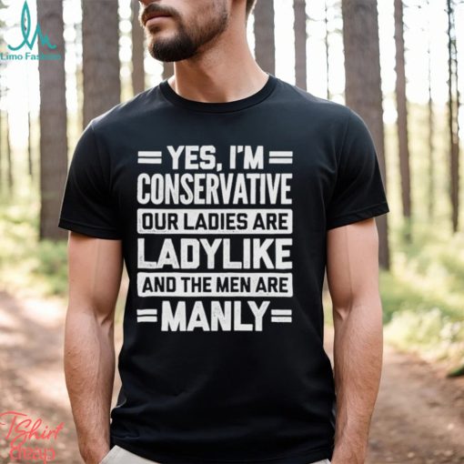 Yes I’m Conservative Our Ladies Are Ladylike And The Men Are Manly Shirt