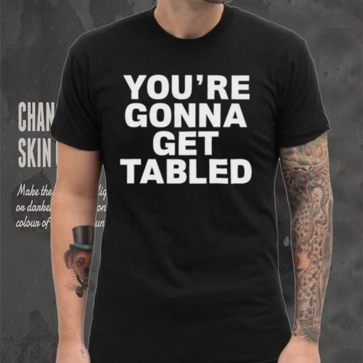You’re gonna get tabled shirt