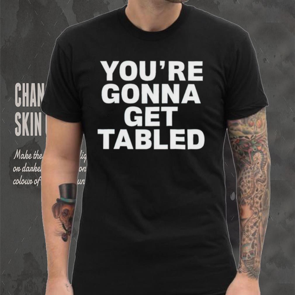 You’re gonna get tabled shirt You’re gonna get tabled shirt