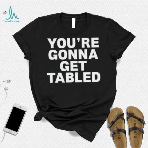 You’re gonna get tabled shirt