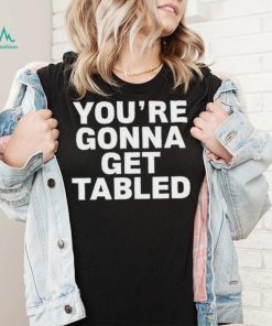 You’re gonna get tabled shirt