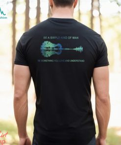 Be A Simple Kind Of Man Be Something You Love And Understand Guitar Shirt