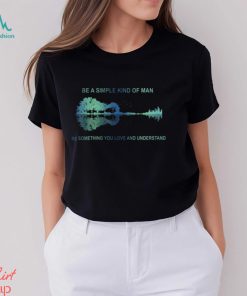 Be A Simple Kind Of Man Be Something You Love And Understand Guitar Shirt