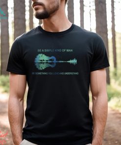 Be A Simple Kind Of Man Be Something You Love And Understand Guitar Shirt