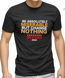 Be absolutely miserable but change nothing be a man 2024 trending shirt