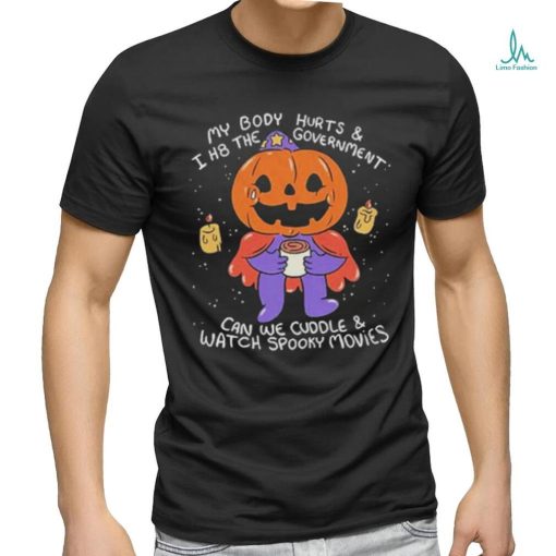Beautifulbastard My Body Hurts And I H8 The Government Can We Cuddle Watch Spooky Movies Shirt