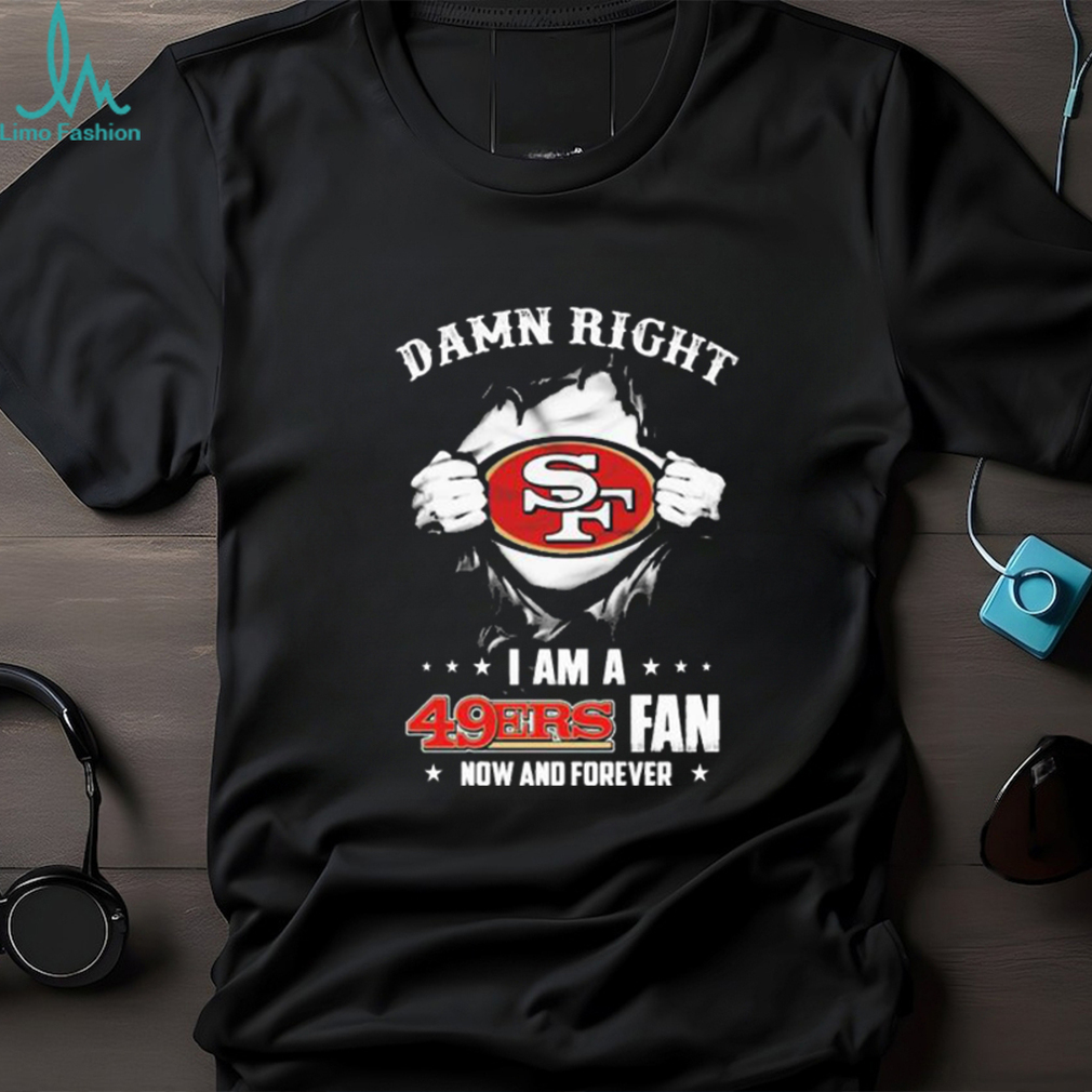 San Francisco 49ers Damn Right I Am A 49ers Fan Now And Forever T